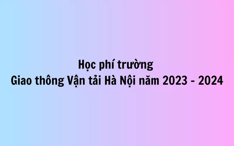 Học phí trường Giao thông Vận tải Hà Nội năm 2023 – 2024