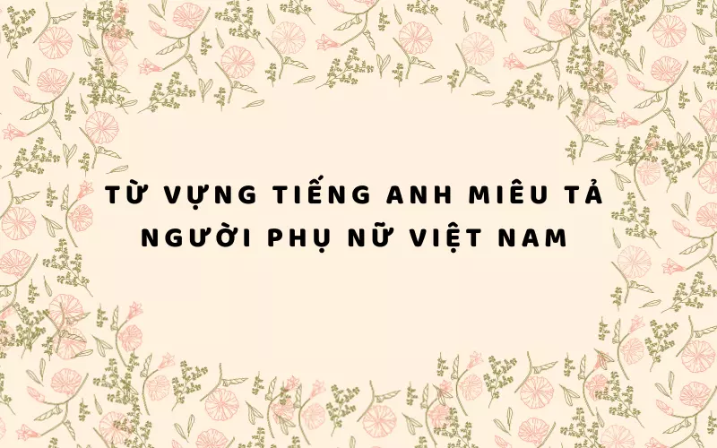Từ vựng tiếng Anh miêu tả người phụ nữ Việt Nam